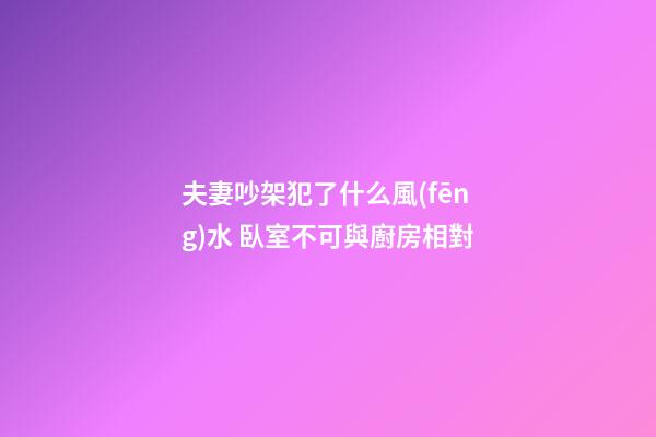夫妻吵架犯了什么風(fēng)水 臥室不可與廚房相對